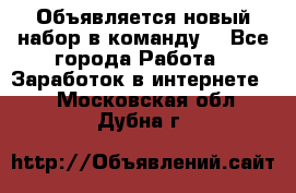 Объявляется новый набор в команду! - Все города Работа » Заработок в интернете   . Московская обл.,Дубна г.